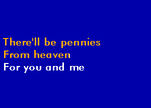 There'll be pennies

From heaven
For you and me