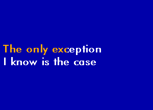 The only exception

I know is the case