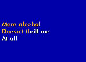 Mere alcohol

Does n'i thrill me

A1 0