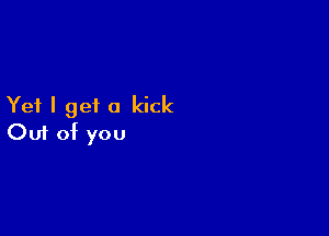 Yet I gei a kick

Ouf of you