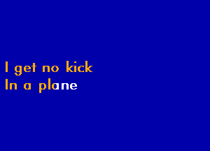 I get no kick

In a plane