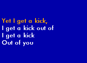 Yet I get a kick,
I get a kick out of

I get a kick
Out of you