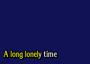 A long lonely time
