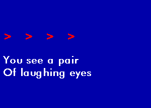 You see a pair

Of laughing eyes