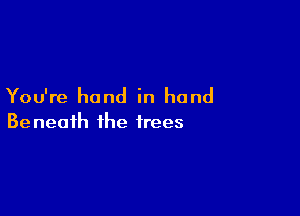 You're hand in hand

Be neaih the trees