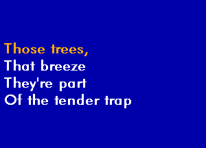 Those trees,
Thai breeze

They're part
Of the fender trap