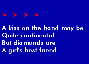 A kiss on the hand may be

Quite continental

But dia monds are
A girl's best friend