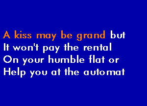 A kiss may be grand but
It won't pay the rental
On your humble Hot or
Help you of the automot