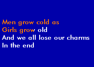 Men grow cold as
Girls grow old

And we a lose our charms
In the end