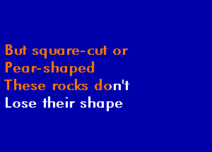 But squa re- cut or
Pea r- sha ped

These rocks don't
Lose their sha pe