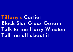 Tiffa ny's Cartier
Black Star Glass Goram

Talk to me Harry Winston
Tell me all obou1if