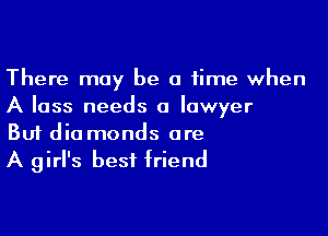 There may be a time when
A loss needs a lawyer

Buf dia monds are
A girl's best friend