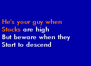 He's your guy when
Stocks are high

Buf beware when they
Start to descend