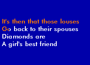 Ifs then that those Iouses
Go back to their spouses

Dia monds are
A girl's best friend