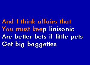 And I 1hink affairs ihaf

You must keep Iiaisonic
Are beHer bets if IiHIe pets
Get big baggeHes