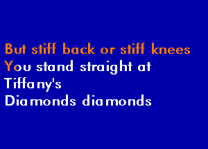 But siiH back or siiH knees
You stand straight at
TiHa ny's

Dia monds dia monds