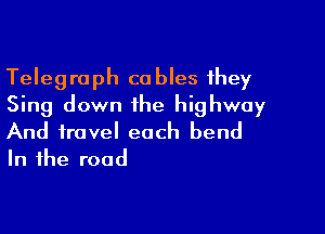 Telegraph cables they
Sing down the highway

And travel each bend
In the road