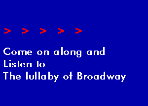 Come on along and

Listen to

The lullaby of Broadway