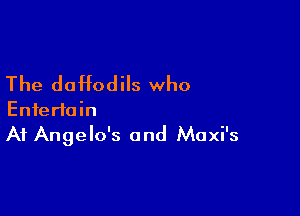 The daffodils who

Entertain
A1 Angelo's and Maxi's