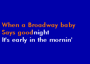 When a Broadway be by

Says goodnight
It's early in the mornin'