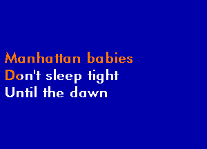 Manhattan bu bies

Don't sleep tight
Until the down