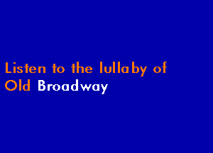 Listen fo the Iullo by of

Old Broadway