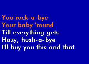 You rock-a-bye
Your be by 'round

Till everything gets
Hazy, hush-o-bye
I'll buy you this and that