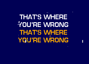 THAT'S WHERE -
f(ou RE WRONG

THAT'S WHERE
YO'J' RE WRONG