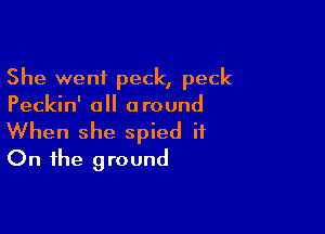 She went peck, peck
Peckin' all around

When she spied it
On the ground