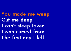 You made me weep
Cut me deep

I can't sleep lover
I was cursed from

The first day I fell