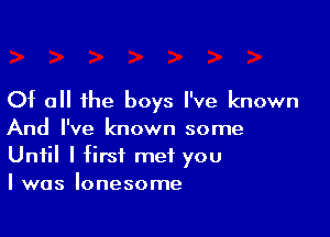 Of all the boys I've known

And I've known some
Until I first met you
I was lonesome