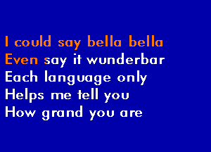 I could say hello bella
Even say if wunderbur

Each language only
Helps me tell you
How grand you are