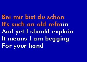 Bei mir bisf du schon
Ifs such an old refrain
And yet I should explain
It means I am begging
For your hand