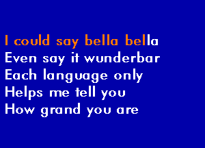 I could say hello bella
Even say if wunderbur

Each language only
Helps me tell you
How grand you are