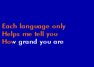 Each language only

Helps me tell you
How grand you are