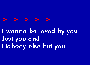 I wanna be loved by you

Just you and
Nobody else bu1 you