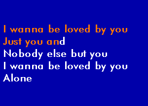 I wanna be loved by you
Just you and

Nobody else but you
I wanna be loved by you
Alone