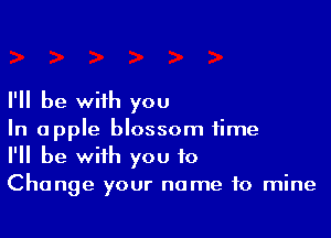 I'll be with you

In apple blossom time
I'll be with you to
Change your name to mine