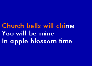 Church bells will chime

You will be mine
In apple blossom time