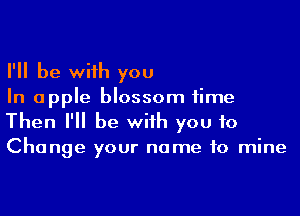 I'll be wiih you
In apple blossom time

Then I'll be wiih you to
Change your name to mine