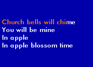 Church bells will chime

You will be mine

In apple
In apple blossom time