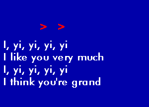 I, yi, yi, yi, yi

I like you very much

I, yi, yi, yi, yi
I think you're grand