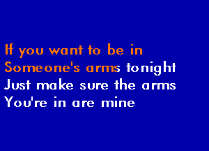 If you want to be in
Someone's arms tonight
Just make sure the arms
You're in are mine