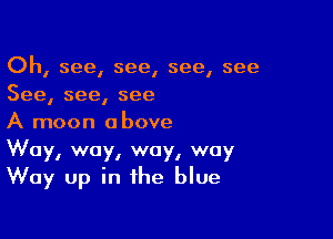 Oh, see, see, see, see
See, see, see

A moon above
Way, way, way, way
Way up in the blue