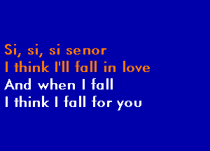 Si, si, si senor

I think I'll fall in love

And when I fall
I think I fall for you