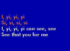 l. yi. yi, vi
Si, si, si, si

I, yi, yi, yi can see, see
See that you for me