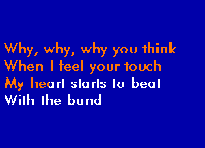 Why, why, why you think
When I feel your touch

My heart starts to beat
With the bond