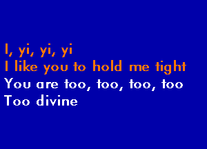 I, yi, yi, yi
I like you to hold me tight

You are too, too, too, 100
Too divine