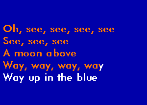 Oh, see, see, see, see
See, see, see

A moon above
Way, way, way, way
Way up in the blue