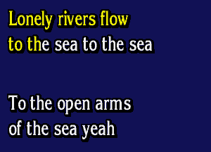 Lonely rivers flow
to the sea to the sea

To the open arms
of the sea yeah